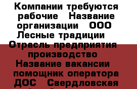 Компании требуются рабочие › Название организации ­ ООО “Лесные традиции“ › Отрасль предприятия ­ производство › Название вакансии ­ помощник оператора ДОС - Свердловская обл., Алапаевск г. Работа » Вакансии   . Свердловская обл.